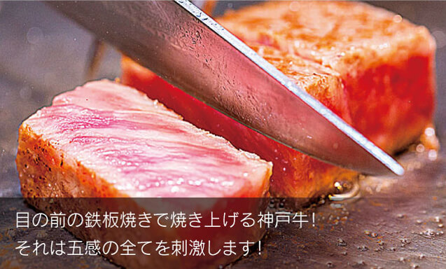 目の前の鉄板焼きで焼き上げる神戸牛！それは五感の全てを刺激します！